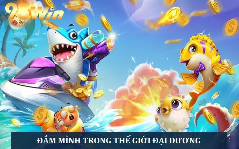Ưu điểm thế giới đại dương bắn cá 98WIN